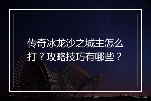 传奇冰龙沙之城主怎么打？攻略技巧有哪些？