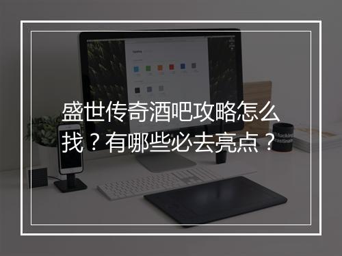 盛世传奇酒吧攻略怎么找？有哪些必去亮点？