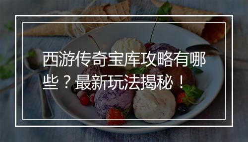 西游传奇宝库攻略有哪些？最新玩法揭秘！