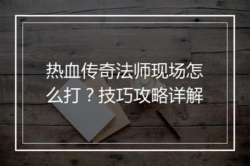 热血传奇法师现场怎么打？技巧攻略详解