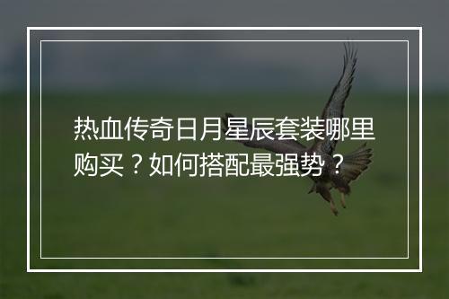 热血传奇日月星辰套装哪里购买？如何搭配最强势？