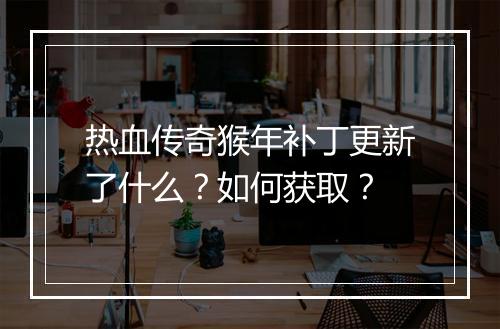 热血传奇猴年补丁更新了什么？如何获取？