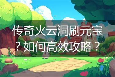 传奇火云洞刷元宝？如何高效攻略？