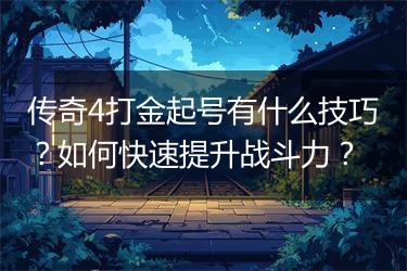 传奇4打金起号有什么技巧？如何快速提升战斗力？