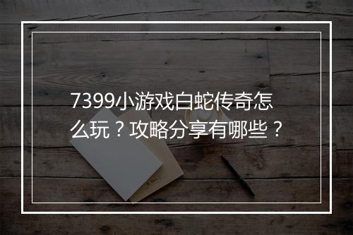 7399小游戏白蛇传奇怎么玩？攻略分享有哪些？