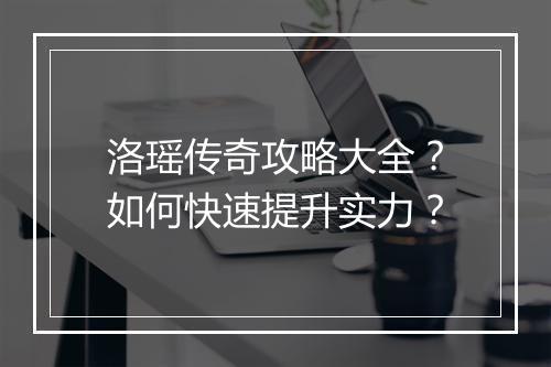 洛瑶传奇攻略大全？如何快速提升实力？