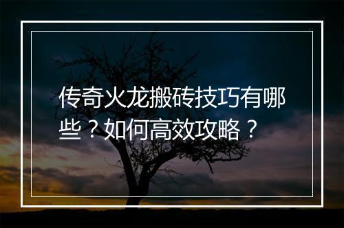 传奇火龙搬砖技巧有哪些？如何高效攻略？