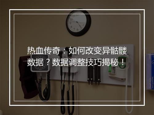 热血传奇：如何改变异骷髅数据？数据调整技巧揭秘！