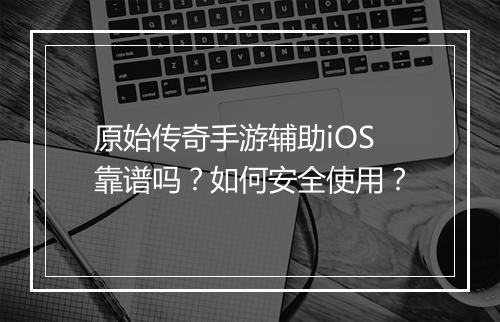 原始传奇手游辅助iOS靠谱吗？如何安全使用？