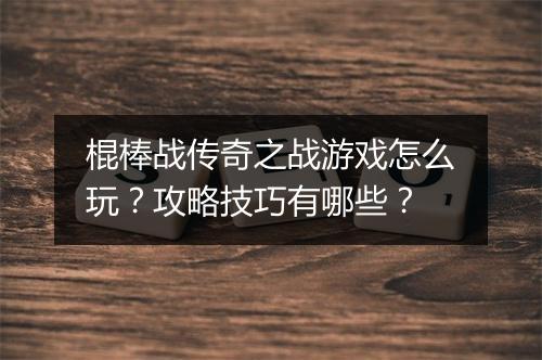 棍棒战传奇之战游戏怎么玩？攻略技巧有哪些？