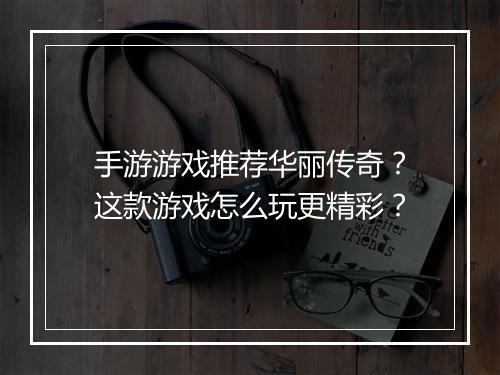 手游游戏推荐华丽传奇？这款游戏怎么玩更精彩？