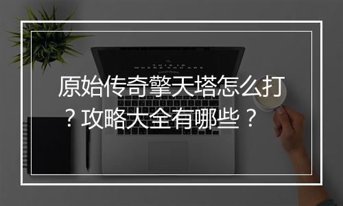 原始传奇擎天塔怎么打？攻略大全有哪些？