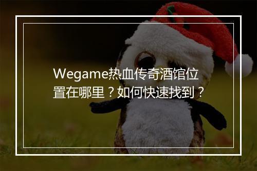 Wegame热血传奇酒馆位置在哪里？如何快速找到？