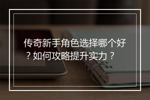 传奇新手角色选择哪个好？如何攻略提升实力？