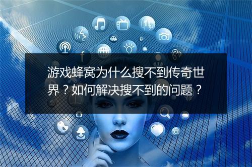 游戏蜂窝为什么搜不到传奇世界？如何解决搜不到的问题？