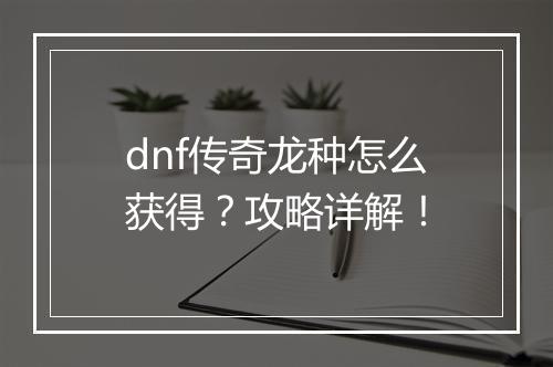dnf传奇龙种怎么获得？攻略详解！