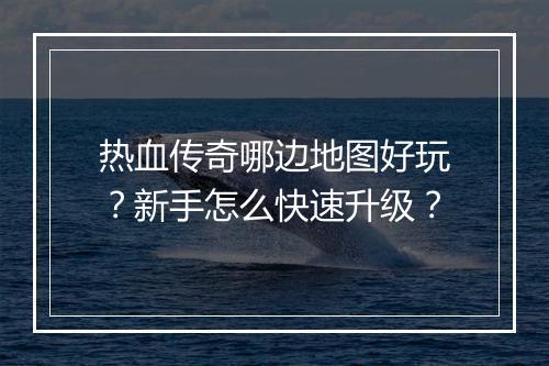 热血传奇哪边地图好玩？新手怎么快速升级？