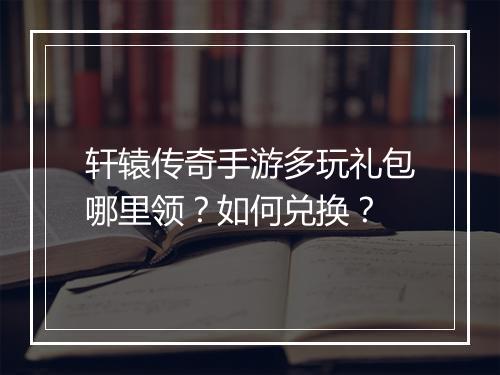 轩辕传奇手游多玩礼包哪里领？如何兑换？