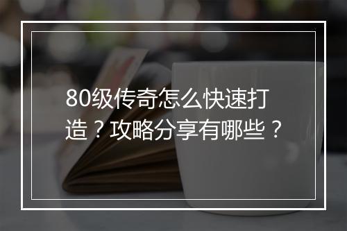 80级传奇怎么快速打造？攻略分享有哪些？