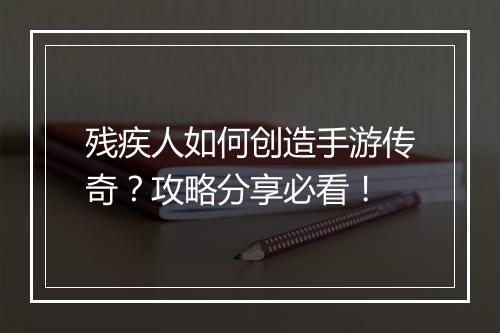 残疾人如何创造手游传奇？攻略分享必看！