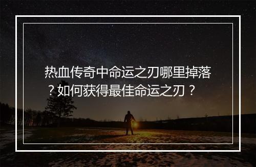 热血传奇中命运之刃哪里掉落？如何获得最佳命运之刃？