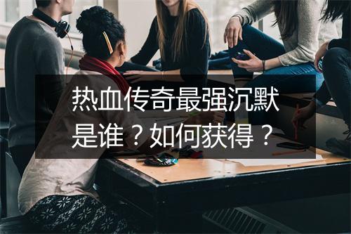 热血传奇最强沉默是谁？如何获得？