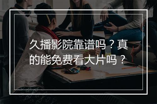 久播影院靠谱吗？真的能免费看大片吗？