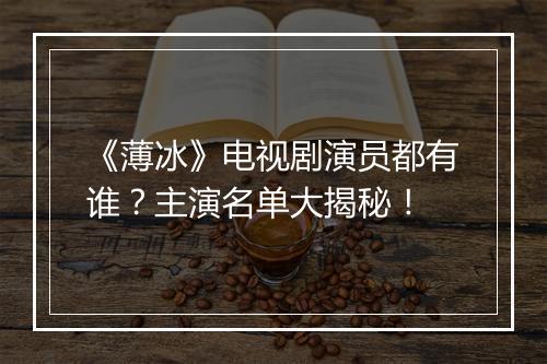 《薄冰》电视剧演员都有谁？主演名单大揭秘！