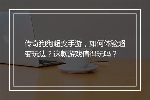 传奇狗狗超变手游，如何体验超变玩法？这款游戏值得玩吗？