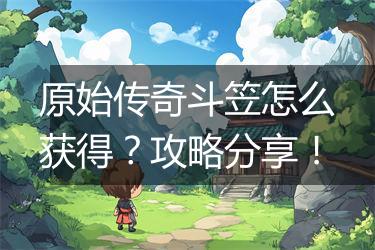 原始传奇斗笠怎么获得？攻略分享！