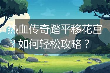 热血传奇踏平移花宫？如何轻松攻略？