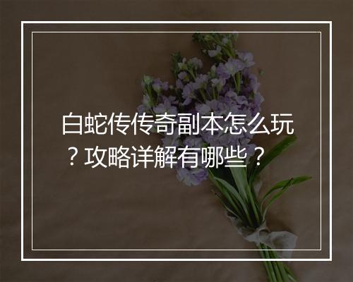 白蛇传传奇副本怎么玩？攻略详解有哪些？