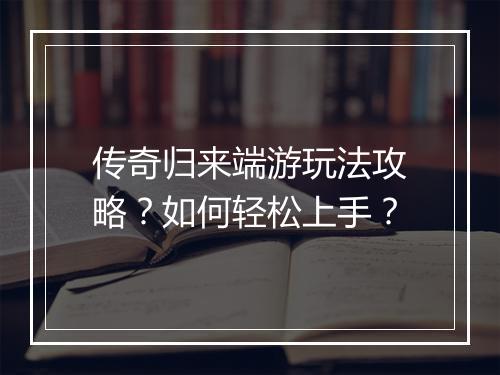 传奇归来端游玩法攻略？如何轻松上手？