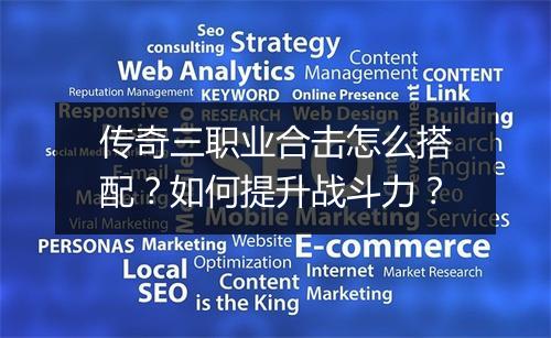 传奇三职业合击怎么搭配？如何提升战斗力？