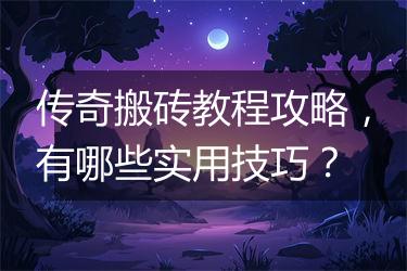 传奇搬砖教程攻略，有哪些实用技巧？