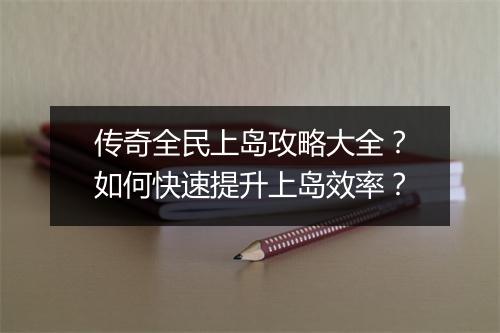传奇全民上岛攻略大全？如何快速提升上岛效率？