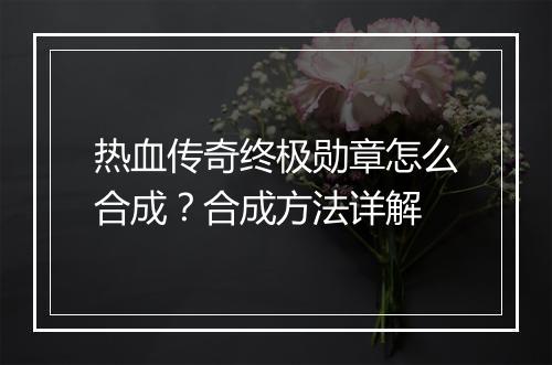 热血传奇终极勋章怎么合成？合成方法详解