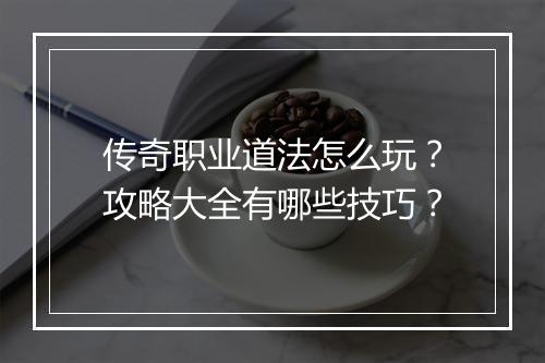 传奇职业道法怎么玩？攻略大全有哪些技巧？