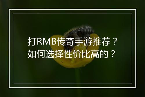 打RMB传奇手游推荐？如何选择性价比高的？
