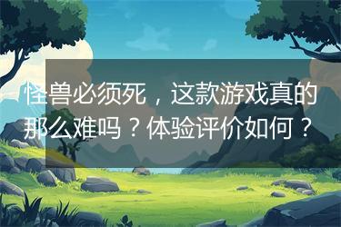 怪兽必须死，这款游戏真的那么难吗？体验评价如何？