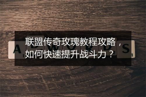 联盟传奇玫瑰教程攻略，如何快速提升战斗力？