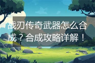 战刃传奇武器怎么合成？合成攻略详解！