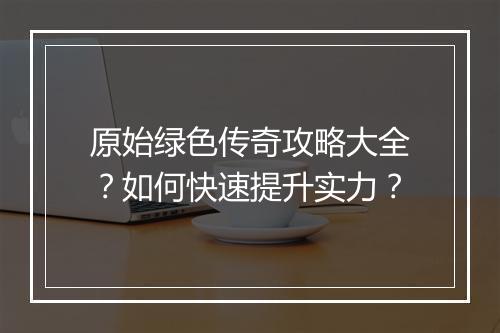 原始绿色传奇攻略大全？如何快速提升实力？