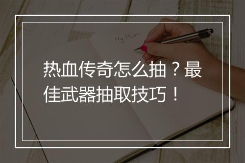 热血传奇怎么抽？最佳武器抽取技巧！