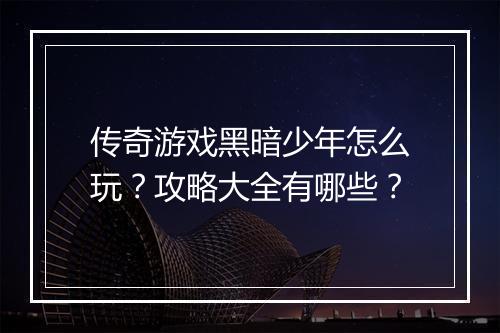 传奇游戏黑暗少年怎么玩？攻略大全有哪些？