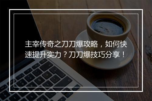 主宰传奇之刀刀爆攻略，如何快速提升实力？刀刀爆技巧分享！