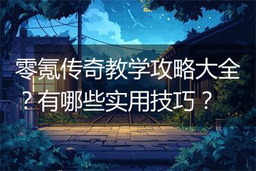 零氪传奇教学攻略大全？有哪些实用技巧？