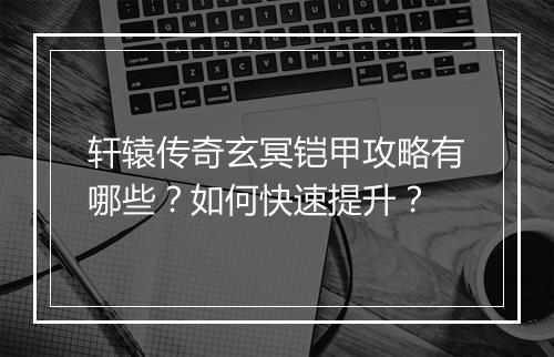 轩辕传奇玄冥铠甲攻略有哪些？如何快速提升？