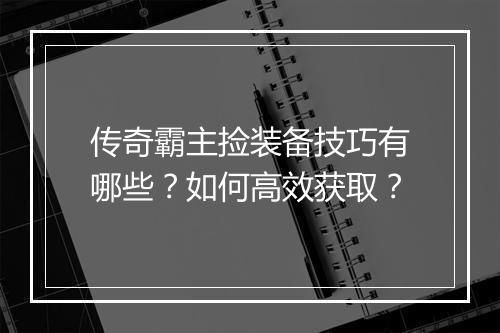 传奇霸主捡装备技巧有哪些？如何高效获取？
