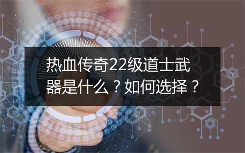 热血传奇22级道士武器是什么？如何选择？